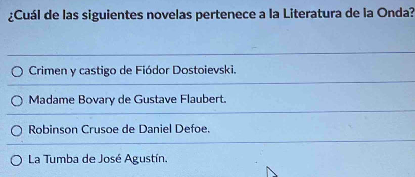 ¿Cuál de las siguientes novelas pertenece a la Literatura de la Onda?
Crimen y castigo de Fiódor Dostoievski.
Madame Bovary de Gustave Flaubert.
Robinson Crusoe de Daniel Defoe.
La Tumba de José Agustín.