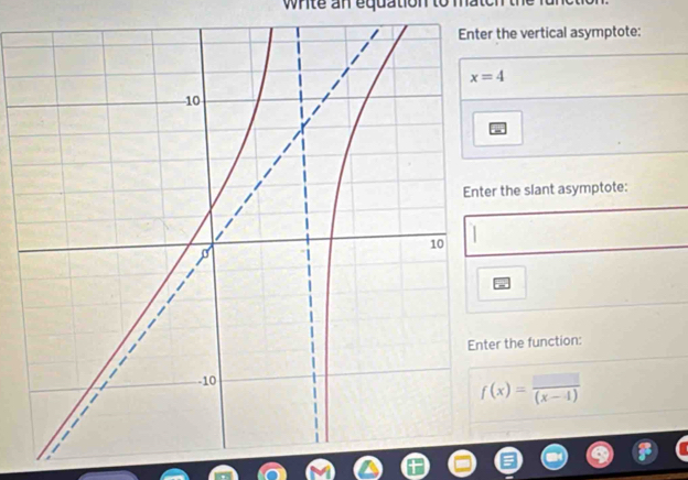 white an equation to match the fu
the vertical asymptote:
the slant asymptote:
r the function:
f(x)= □ /(x-4) 