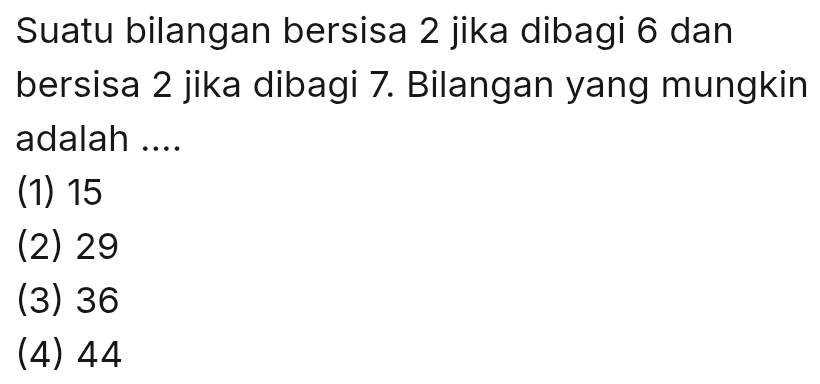 Suatu bilangan bersisa 2 jika dibagi 6 dan
bersisa 2 jika dibagi 7. Bilangan yang mungkin
adalah ....
(1) 15
(2) 29
(3) 36
(4) 44