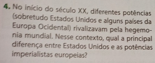 No início do século XX, diferentes potências 
(sobretudo Estados Unidos e alguns países da 
Europa Ocidental) rivalizavam pela hegemo- 
nia mundial. Nesse contexto, qual a principal 
diferença entre Estados Unidos e as potências 
imperialistas europeias?