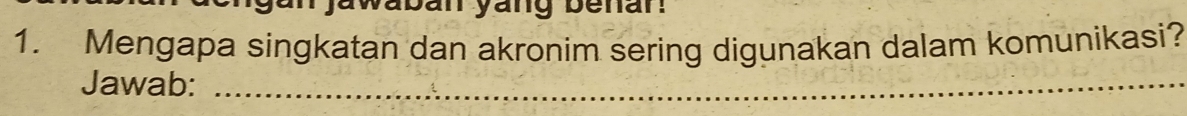 waban yang benan 
1. Mengapa singkatan dan akronim sering digunakan dalam komunikasi? 
Jawab:_