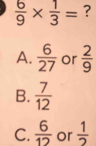  6/9 *  1/3 = ?
A.  6/27  or  2/9 
B.  7/12 
C.  6/12  or  1/2 