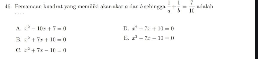 Persamaan kuadrat yang memiliki akar-akar a dan b sehingga  1/a + 1/b = 7/10  adalah
A. x^2-10x+7=0 D. x^2-7x+10=0
B. x^2+7x+10=0
E. x^2-7x-10=0
C. x^2+7x-10=0