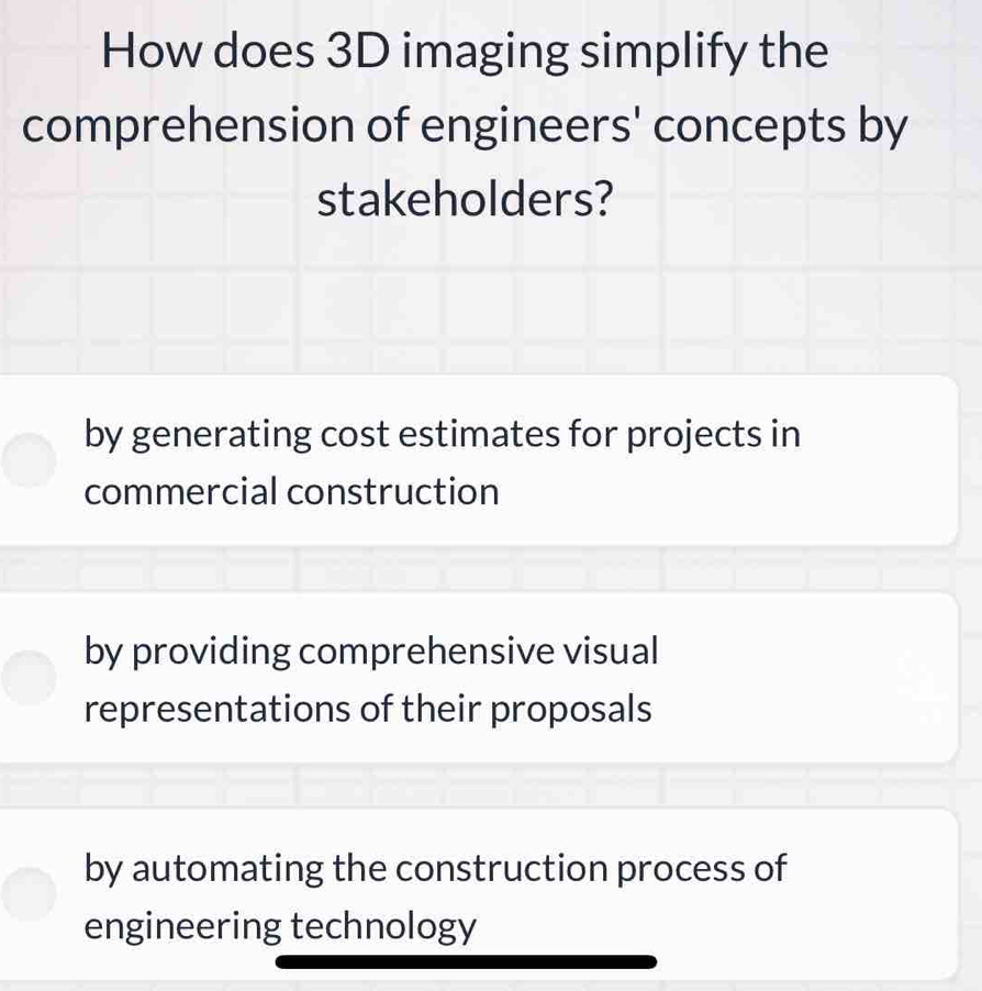 How does 3D imaging simplify the
comprehension of engineers' concepts by
stakeholders?
by generating cost estimates for projects in
commercial construction
by providing comprehensive visual
representations of their proposals
by automating the construction process of
engineering technology