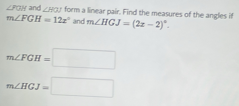 ∠ FGH and ∠ HGJ form a linear pair. Find the measures of the angles if
m∠ FGH=12x° and m∠ HGJ=(2x-2)^circ .
m∠ FGH=□
m∠ HGJ=□