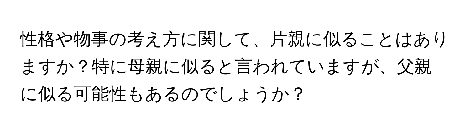 性格や物事の考え方に関して、片親に似ることはありますか？特に母親に似ると言われていますが、父親に似る可能性もあるのでしょうか？