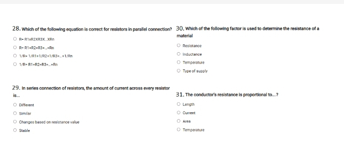 Which of the following equation is correct for resistors in parallel connection? 30. Which of the following factor is used to determine the resistance of a
material
R=R1* R2* R3* xRn
R=R1+R2+R3+...+Rn
Resistance
1/R=1/R1+1/R2+1/R3+...+1/Rn
Inductance
1/R=R1+R2+R3+_ +Rn Temperature
Type of supply
29. In series connection of resistors, the amount of current across every resistor
is... 31. The conductor's resistance is proportional to....?
Different Length
Similar Current
Changes based on resistance value Area
Stable Temperature