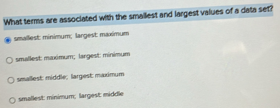 What terms are associated with the smallest and largest values of a data set?
smallest: minimum; largest maximum
smallest: maximum; largest: minimum
smallest: middle; largest maximum
smallest: minimum; largest middle