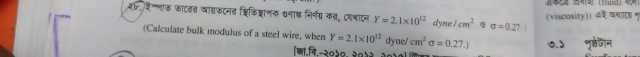 अकटध अनश (fluid) दन 
(viscosity)। ७र षथाद % 
२६.)शगशाड जाटनन्न ञांग्रजटनत् शविजिशाशक ७नाक निर्नग्य कन्न, दयशाटन Y=2.1* 10^(12) dyne / cm^2 sigma =0.27
(Calculate bulk modulus of a steel wire, when Y=2.1* 10^(12) dyne/ cm^2sigma =0.27.)
का.बि.-२०५०. २०५२. २०१०