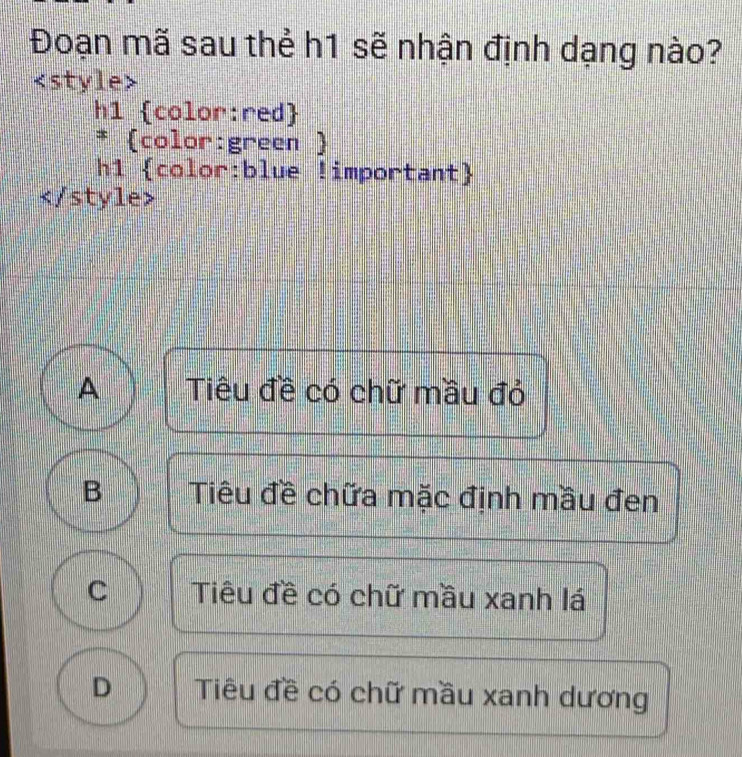 Đoạn mã sau thể h1 sẽ nhận định dạng nào?

A Tiêu đề có chữ mầu đỏ
B Tiêu đề chữa mặc định mầu đen
C Tiêu đề có chữ mầu xanh lá
D Tiêu đề có chữ mầu xanh dương