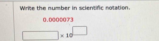 Write the number in scientific notation.
0.0000073
* 10