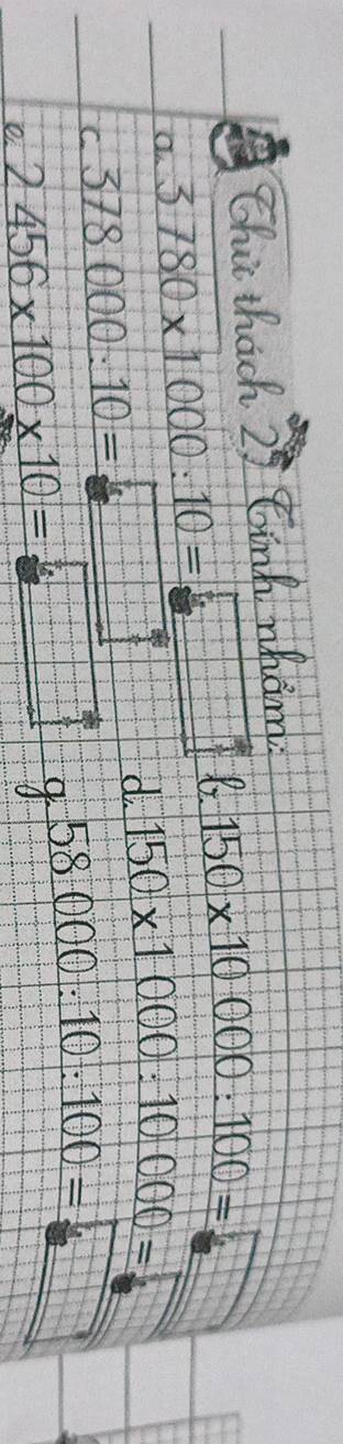 Chử thách 2 
a. 3780* 1000:10=□ b 150* 10000:100=
C 378000:10=
frac □  □ endarray 
d. 150* 1000:10000= ...beginarrayr 1 -2endarray ...beginarrayr 1 ......endarray
58000:10:100= 2°
C 2456* 100* 10=
9