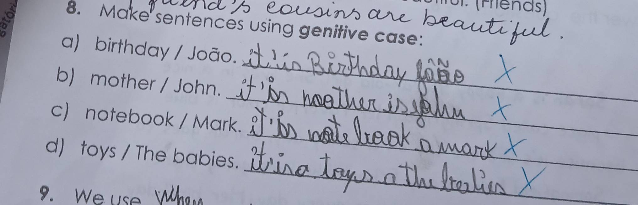 Make sentences using genitive case: 
_ 
a) birthday / João. 
_ 
b) mother / John. 
_ 
c) notebook / Mark. 
d) toys / The babies. 
9. We use 
_