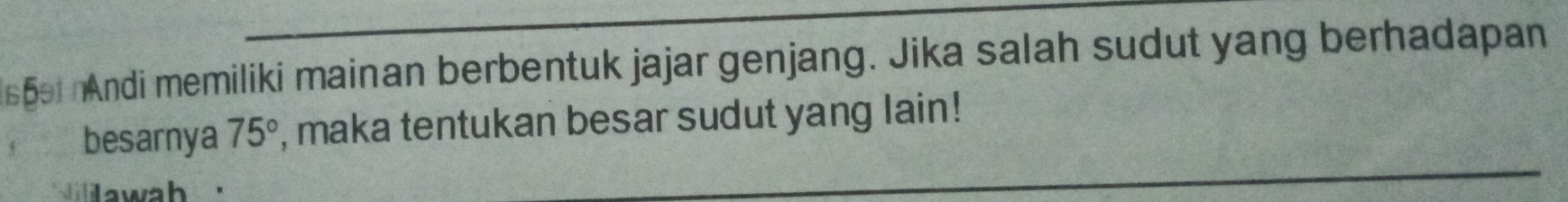 1s5ei nAndi memiliki mainan berbentuk jajar genjang. Jika salah sudut yang berhadapan 
besarnya 75° , maka tentukan besar sudut yang lain! 
ii awah