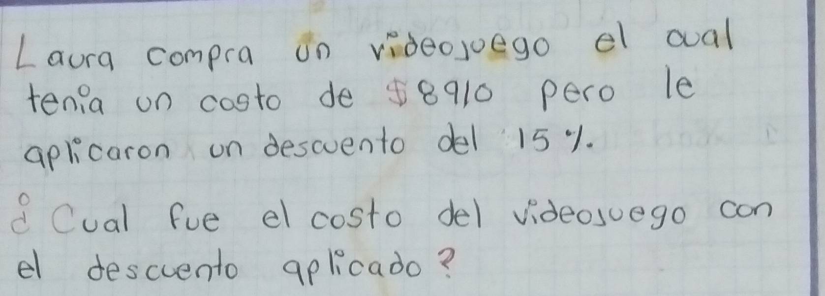 Laura compra on videojego e cal 
tenia on cooto de 58910 pero le 
aplicaron on descvento del 15 % 1. 
d Cual fue el costo del videosuego con 
e descvento aplicado?