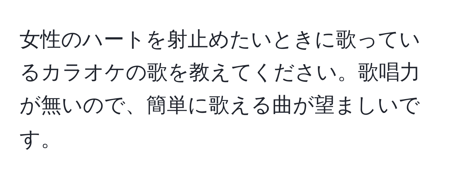 女性のハートを射止めたいときに歌っているカラオケの歌を教えてください。歌唱力が無いので、簡単に歌える曲が望ましいです。