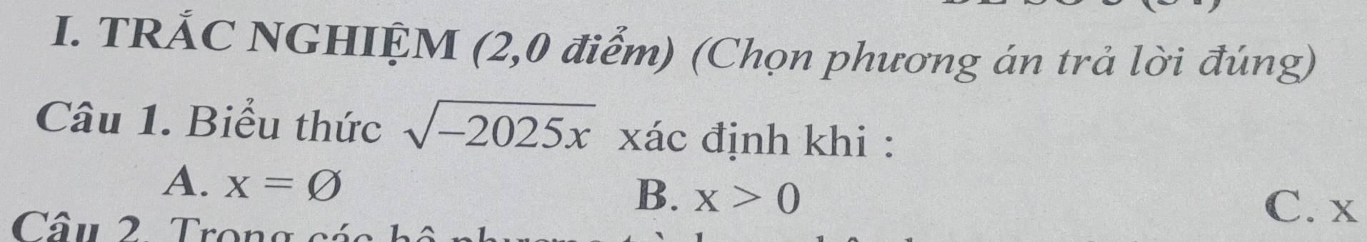 TRÁC NGHIỆM (2,0 điểm) (Chọn phương án trả lời đúng)
Câu 1. Biểu thức sqrt(-2025x) xác định khi :
A、 x=varnothing
B. x>0
Câu 2. Trong có
C. x