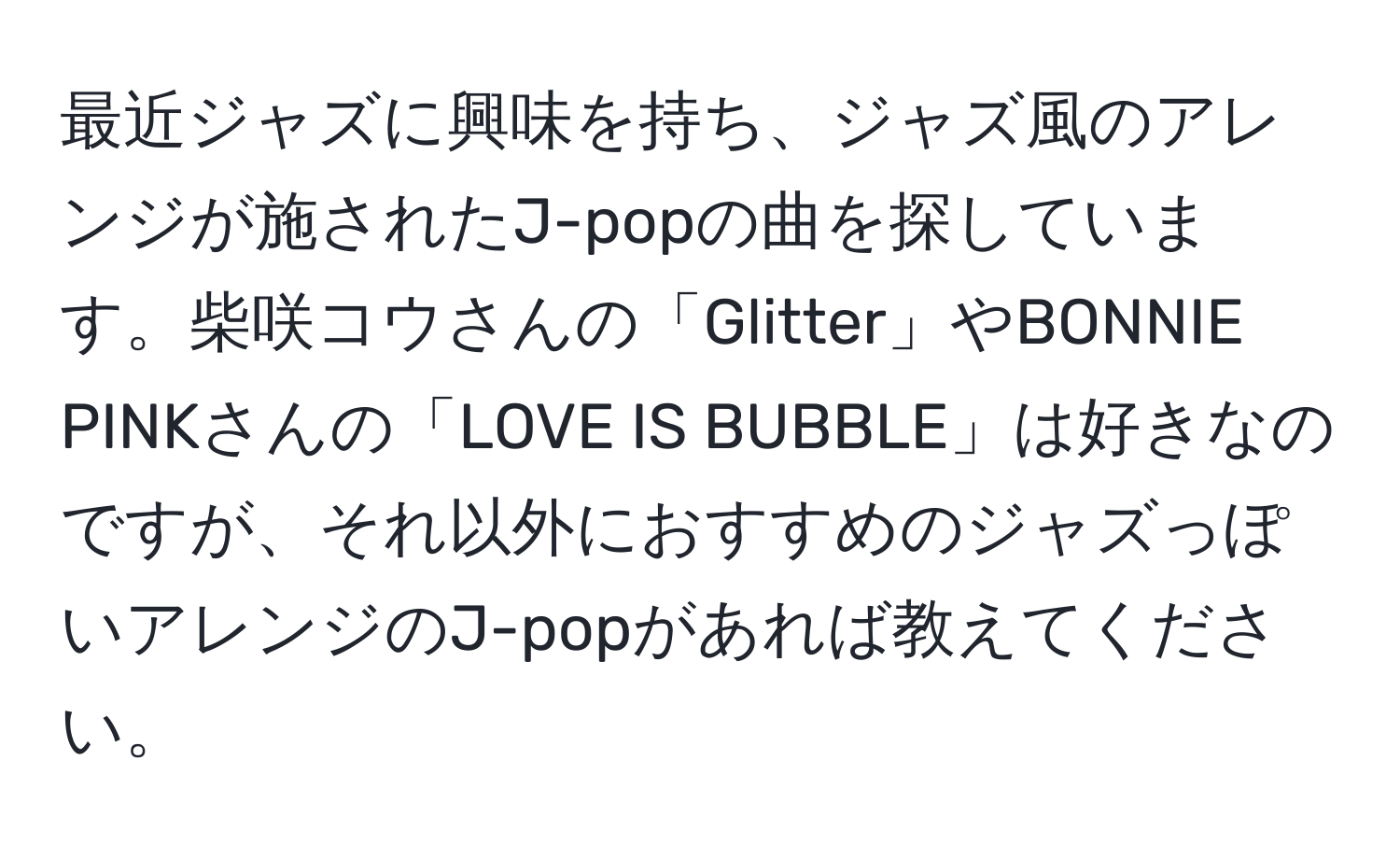 最近ジャズに興味を持ち、ジャズ風のアレンジが施されたJ-popの曲を探しています。柴咲コウさんの「Glitter」やBONNIE PINKさんの「LOVE IS BUBBLE」は好きなのですが、それ以外におすすめのジャズっぽいアレンジのJ-popがあれば教えてください。