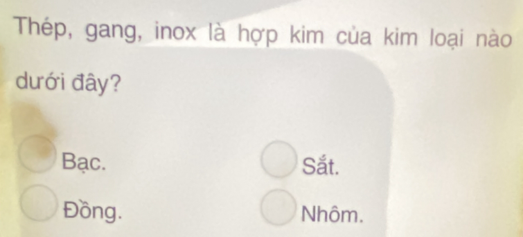 Thép, gang, inox là hợp kim của kim loại nào
dưới đây?
Bạc. Sắt.
Đồng. Nhôm.