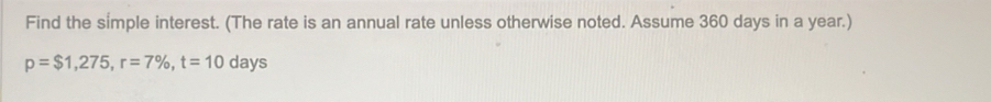 Find the simple interest. (The rate is an annual rate unless otherwise noted. Assume 360 days in a year.)
p=$1,275, r=7% , t=10 days