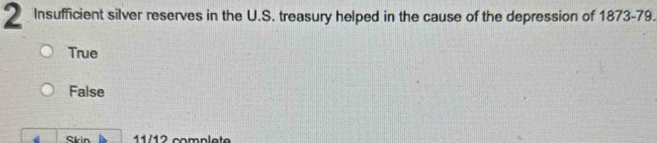 Insufficient silver reserves in the U.S. treasury helped in the cause of the depression of 1873-79.
True
False
Skin 11/12 compl et