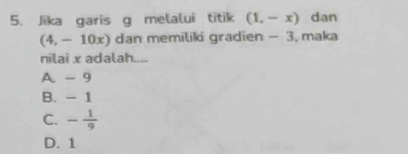 Jika garis g melalui titik (1,-x) dan
(4,-10x) dan memiliki gradien - 3, maka
nilai x adalah....
A. - 9
B. - 1
C. - 1/9 
D. 1