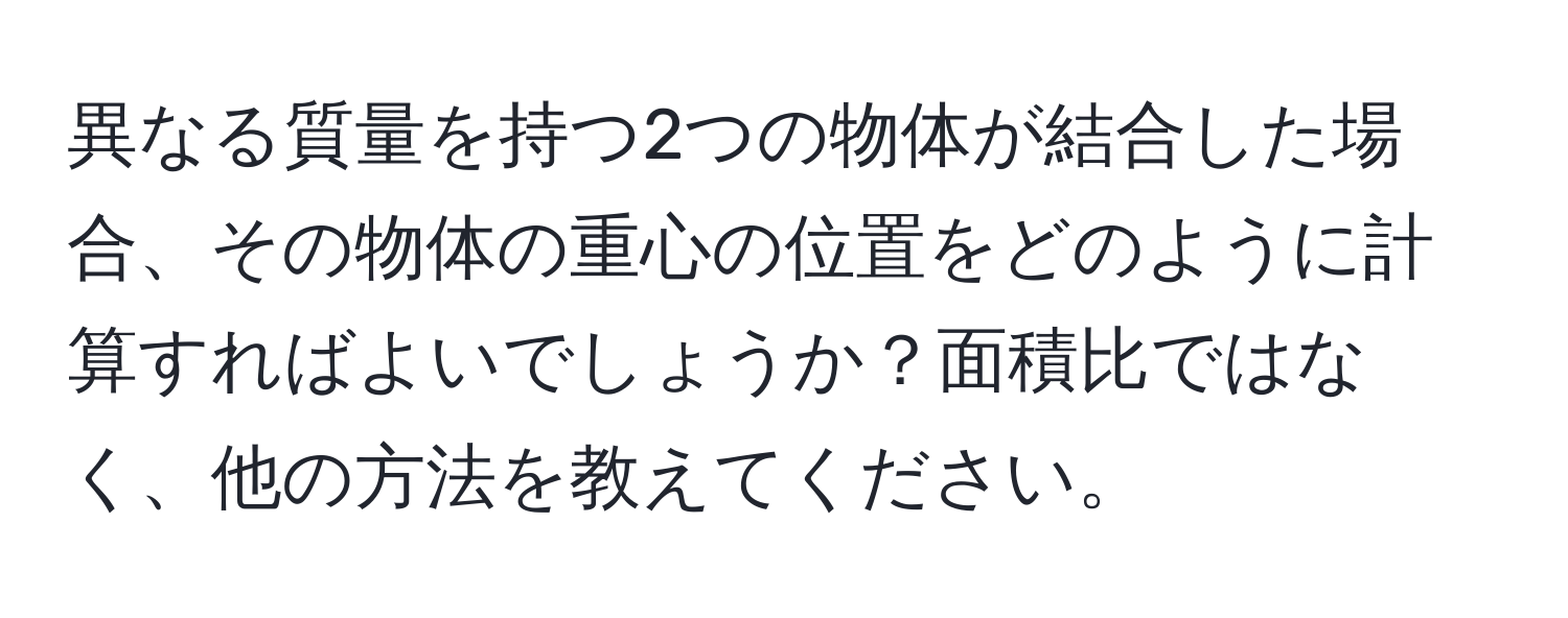 異なる質量を持つ2つの物体が結合した場合、その物体の重心の位置をどのように計算すればよいでしょうか？面積比ではなく、他の方法を教えてください。