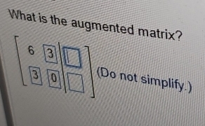 What is the augmented matrix?
beginbmatrix 6&3|□  3□ □  boxed 3□  (Do not simplify.)