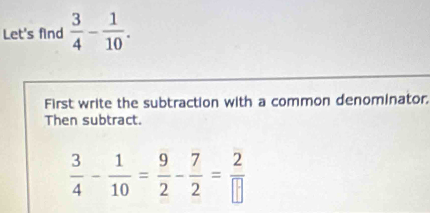 Let's find  3/4 - 1/10 . 
First write the subtraction with a common denominator, 
Then subtract.
 3/4 - 1/10 = 9/2 - 7/2 = 2/□  