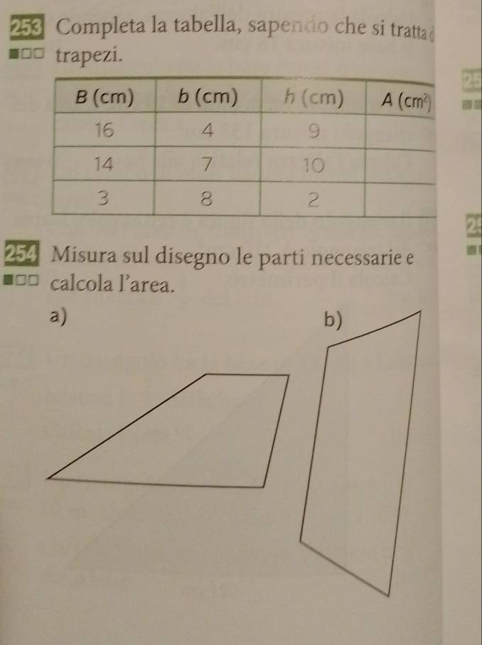 Completa la tabella, sapendo che si trattad
trapezi.
25

254 Misura sul disegno le parti necessarie e
o calcola l’area.
a)