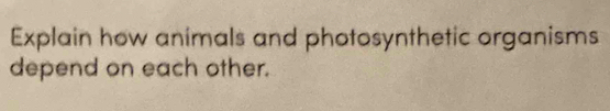 Explain how animals and photosynthetic organisms 
depend on each other.