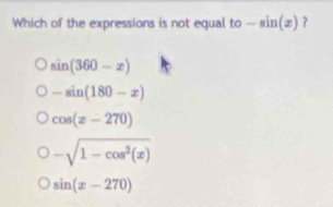 Which of the expressions is not equal to -sin (x)
sin (360-x)
-sin (180-x)
cos (x-270)
-sqrt(1-cos^2(x))
sin (x-270)