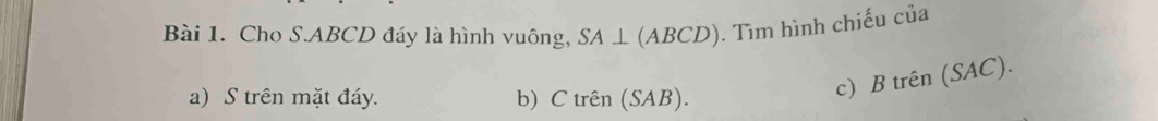 Cho S. ABCD đáy là hình vuông, SA⊥ (ABCD). Tìm hình chiếu của
a) S trên mặt đáy. b) C trên (SAB).
c) B trên (SAC).