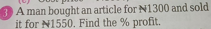 A man bought an article for N1300 and sold 
it for N1550. Find the % profit.