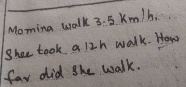 Moming walk 3. 5 km/h. 
Shee took a 12h walk. How 
far did she walk.