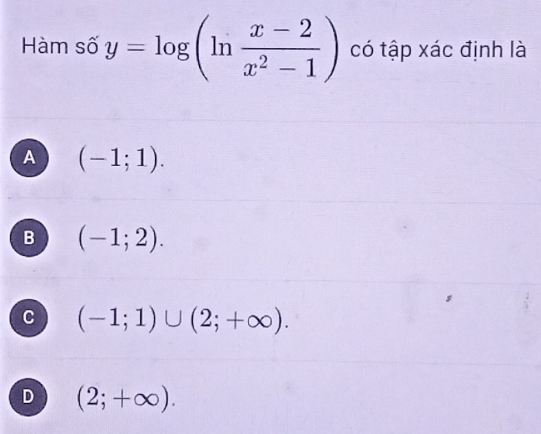 Hàm số y=log (ln  (x-2)/x^2-1 ) có tập xác định là
A (-1;1).
B (-1;2).
C (-1;1)∪ (2;+∈fty ).
D (2;+∈fty ).