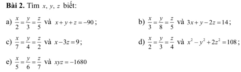 Tìm x, y, z biết: 
b) 
a)  x/2 = y/3 = z/5  và x+y+z=-90;  x/3 = y/8 = z/5  và 3x+y-2z=14; 
c)  x/7 = y/4 = z/2  và x-3z=9 d)  x/2 = y/3 = z/4  và x^2-y^2+2z^2=108; 
e)  x/5 = y/6 = z/7  và xyz=-1680