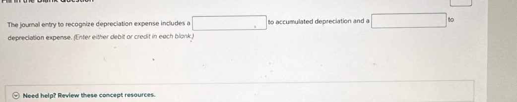 The journal entry to recognize depreciation expense includes a x_1+x_2= □ /□   to accumulated depreciation and a ∴ △ ADF+△ AC) to
∴ △ ADC=∠ BAD
depreciation expense. (Enter either debit or credit in each blank.) 
Need help? Review these concept resources.