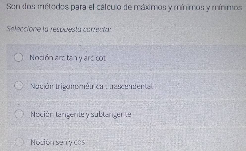 Son dos métodos para el cálculo de máximos y mínimos y mínimos
Seleccione la respuesta correcta:
Noción arc tan y arc cot
Noción trigonométrica t trascendental
Noción tangente y subtangente
Noción sen y cos