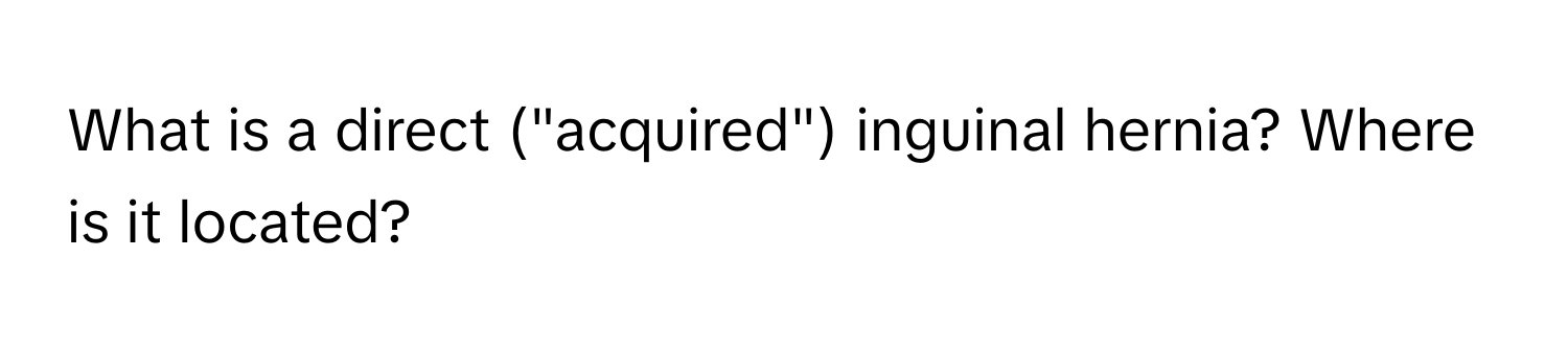 What is a direct ("acquired") inguinal hernia? Where is it located?