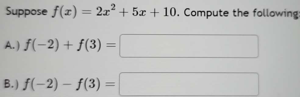 Suppose f(x)=2x^2+5x+10. Compute the following 
A. ) f(-2)+f(3)= □  □ 
B. ) f(-2)-f(3)=□