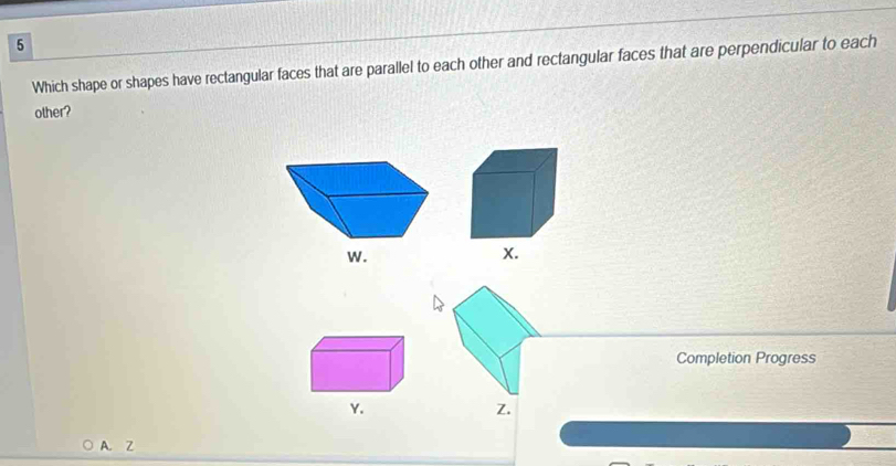 Which shape or shapes have rectangular faces that are parallel to each other and rectangular faces that are perpendicular to each
other?
Completion Progress
Y.
Z.
A. Z