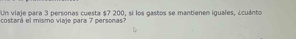 Un viaje para 3 personas cuesta $7 200, si los gastos se mantienen iguales, ¿cuánto 
costará el mismo viaje para 7 personas?