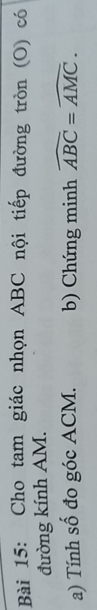 Cho tam giác nhọn ABC nội tiếp đường tròn (O) có 
đường kính AM. 
a) Tính số đo góc ACM. b) Chứng minh widehat ABC=widehat AMC.