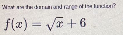 What are the domain and range of the function?
f(x)=sqrt(x)+6