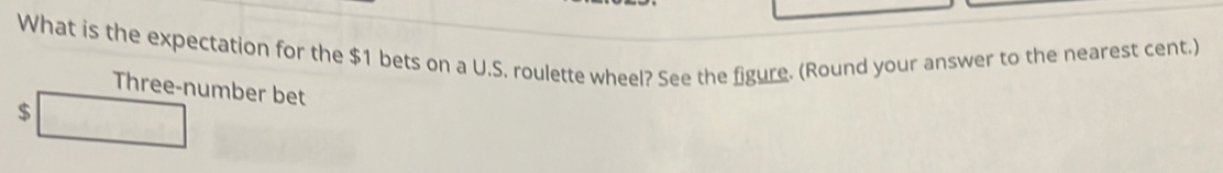 What is the expectation for the $1 bets on a U.S. roulette wheel? See the figure. (Round your answer to the nearest cent.) 
Three-number bet