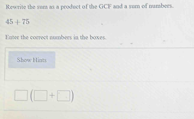 Rewrite the sum as a product of the GCF and a sum of numbers.
45+75
Enter the correct numbers in the boxes. 
Show Hints
□ (□ +□ )