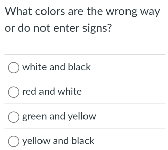 What colors are the wrong way
or do not enter signs?
white and black
red and white
green and yellow
yellow and black