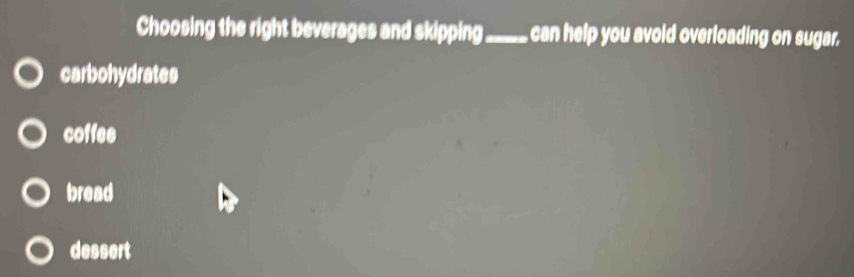 Choosing the right beverages and skipping_ can help you avoid overloading on sugar.
carbohydrates
coffee
bread
dessert