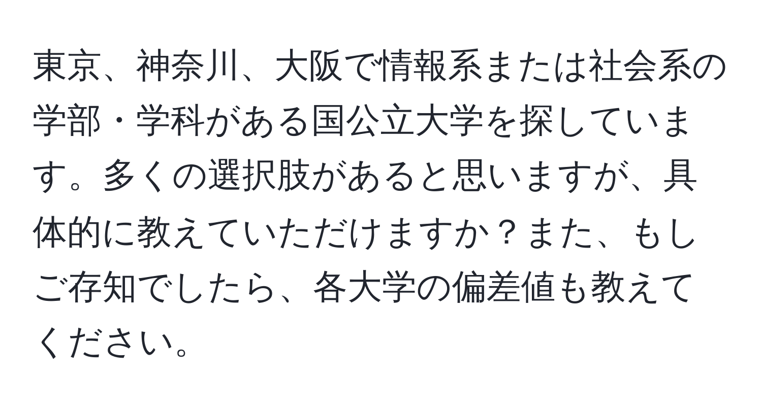 東京、神奈川、大阪で情報系または社会系の学部・学科がある国公立大学を探しています。多くの選択肢があると思いますが、具体的に教えていただけますか？また、もしご存知でしたら、各大学の偏差値も教えてください。